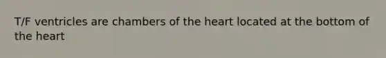 T/F ventricles are chambers of the heart located at the bottom of the heart