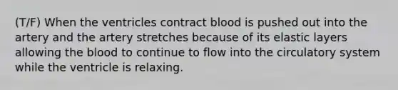 (T/F) When the ventricles contract blood is pushed out into the artery and the artery stretches because of its elastic layers allowing the blood to continue to flow into the circulatory system while the ventricle is relaxing.