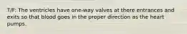 T/F: The ventricles have one-way valves at there entrances and exits so that blood goes in the proper direction as the heart pumps.