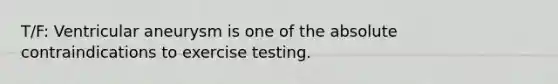 T/F: Ventricular aneurysm is one of the absolute contraindications to exercise testing.