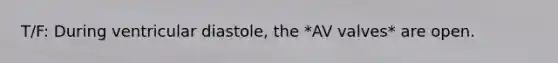T/F: During ventricular diastole, the *AV valves* are open.
