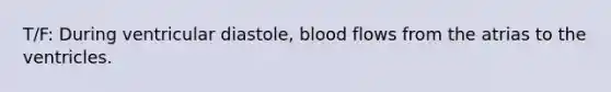 T/F: During ventricular diastole, blood flows from the atrias to the ventricles.