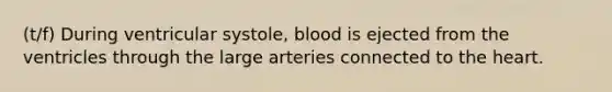 (t/f) During ventricular systole, blood is ejected from the ventricles through the large arteries connected to the heart.