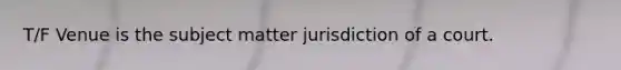 T/F Venue is the subject matter jurisdiction of a court.