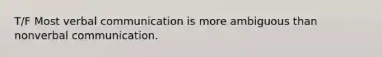 T/F Most verbal communication is more ambiguous than nonverbal communication.