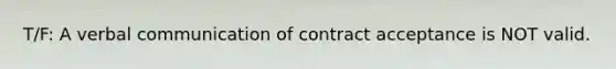 T/F: A verbal communication of contract acceptance is NOT valid.