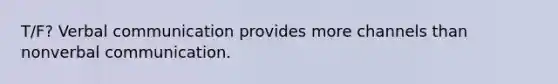 T/F? Verbal communication provides more channels than nonverbal communication.