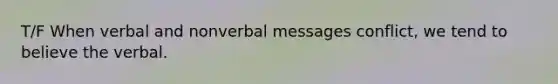 T/F When verbal and nonverbal messages conflict, we tend to believe the verbal.