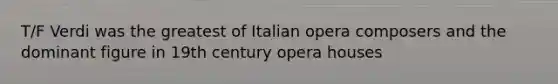 T/F Verdi was the greatest of Italian opera composers and the dominant figure in 19th century opera houses