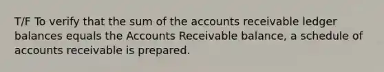 T/F To verify that the sum of the accounts receivable ledger balances equals the Accounts Receivable balance, a schedule of accounts receivable is prepared.