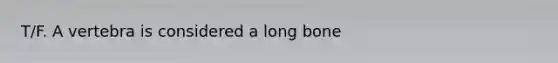 T/F. A vertebra is considered a long bone