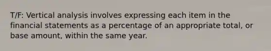 T/F: Vertical analysis involves expressing each item in the financial statements as a percentage of an appropriate total, or base amount, within the same year.