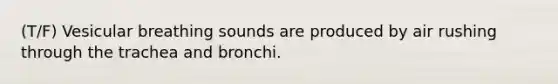 (T/F) Vesicular breathing sounds are produced by air rushing through the trachea and bronchi.