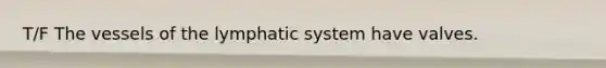 T/F The vessels of the lymphatic system have valves.