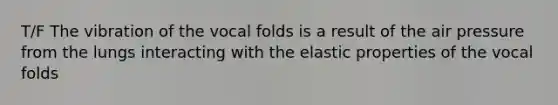 T/F The vibration of the vocal folds is a result of the air pressure from the lungs interacting with the elastic properties of the vocal folds