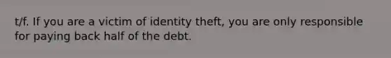 t/f. If you are a victim of identity theft, you are only responsible for paying back half of the debt.