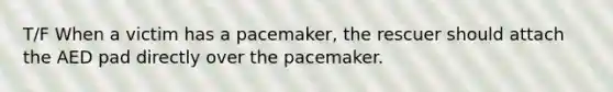 T/F When a victim has a pacemaker, the rescuer should attach the AED pad directly over the pacemaker.