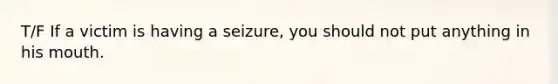 T/F If a victim is having a seizure, you should not put anything in his mouth.