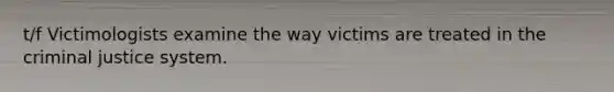 t/f Victimologists examine the way victims are treated in the criminal justice system.