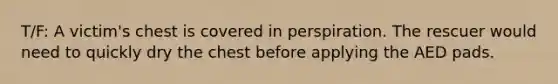 T/F: A victim's chest is covered in perspiration. The rescuer would need to quickly dry the chest before applying the AED pads.