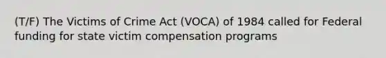 (T/F) The Victims of Crime Act (VOCA) of 1984 called for Federal funding for state victim compensation programs