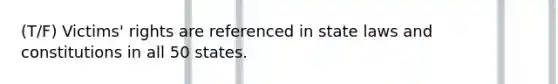 (T/F) Victims' rights are referenced in state laws and constitutions in all 50 states.