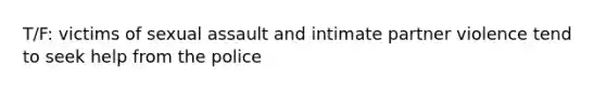 T/F: victims of sexual assault and intimate partner violence tend to seek help from the police