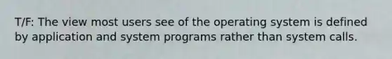 T/F: The view most users see of the operating system is defined by application and system programs rather than system calls.