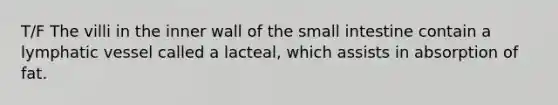 T/F The villi in the inner wall of the small intestine contain a lymphatic vessel called a lacteal, which assists in absorption of fat.