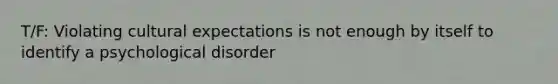 T/F: Violating cultural expectations is not enough by itself to identify a psychological disorder