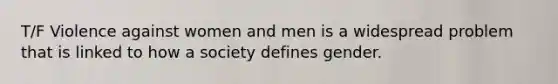 T/F Violence against women and men is a widespread problem that is linked to how a society defines gender.