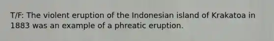 T/F: The violent eruption of the Indonesian island of Krakatoa in 1883 was an example of a phreatic eruption.