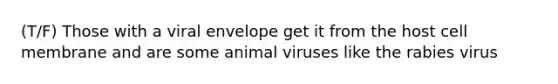 (T/F) Those with a viral envelope get it from the host cell membrane and are some animal viruses like the rabies virus