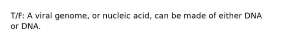 T/F: A viral genome, or nucleic acid, can be made of either DNA or DNA.