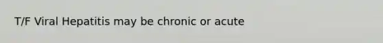 T/F Viral Hepatitis may be chronic or acute