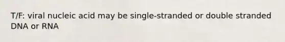 T/F: viral nucleic acid may be single-stranded or double stranded DNA or RNA