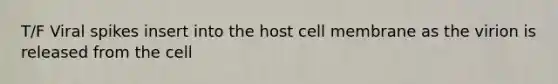T/F Viral spikes insert into the host cell membrane as the virion is released from the cell