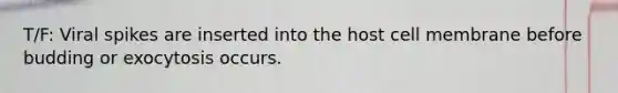 T/F: Viral spikes are inserted into the host cell membrane before budding or exocytosis occurs.