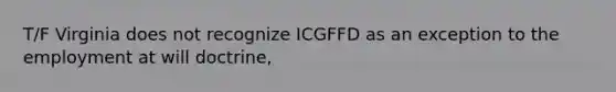 T/F Virginia does not recognize ICGFFD as an exception to the employment at will doctrine,