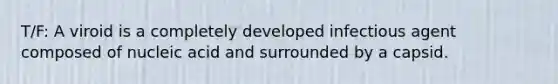 T/F: A viroid is a completely developed infectious agent composed of nucleic acid and surrounded by a capsid.