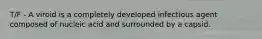 T/F - A viroid is a completely developed infectious agent composed of nucleic acid and surrounded by a capsid.