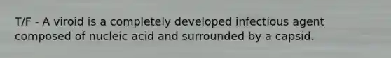T/F - A viroid is a completely developed infectious agent composed of nucleic acid and surrounded by a capsid.