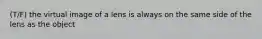 (T/F) the virtual image of a lens is always on the same side of the lens as the object