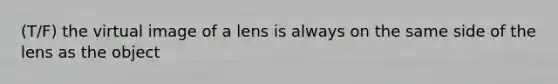 (T/F) the virtual image of a lens is always on the same side of the lens as the object