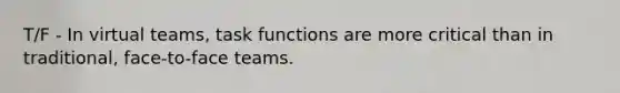 T/F - In virtual teams, task functions are more critical than in traditional, face-to-face teams.