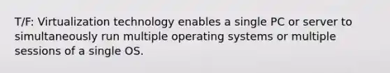 T/F: Virtualization technology enables a single PC or server to simultaneously run multiple operating systems or multiple sessions of a single OS.