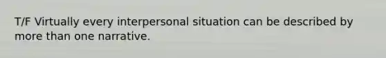 T/F Virtually every interpersonal situation can be described by more than one narrative.