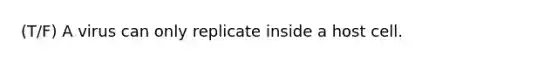 (T/F) A virus can only replicate inside a host cell.