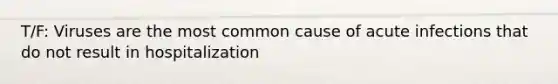 T/F: Viruses are the most common cause of acute infections that do not result in hospitalization