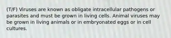 (T/F) Viruses are known as obligate intracellular pathogens or parasites and must be grown in living cells. Animal viruses may be grown in living animals or in embryonated eggs or in cell cultures.